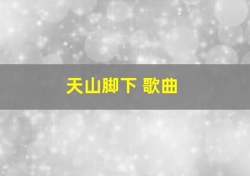 天山脚下 歌曲